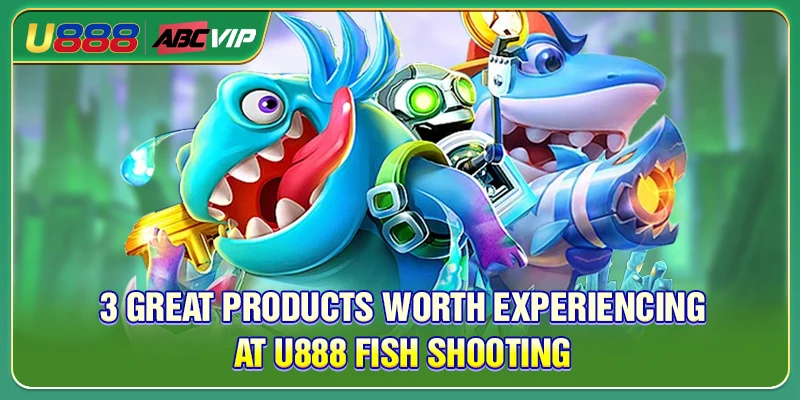 3 great products worth experiencing at U888 Fish Shooting