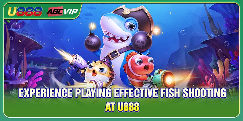 Experience playing effective fish shooting at U888